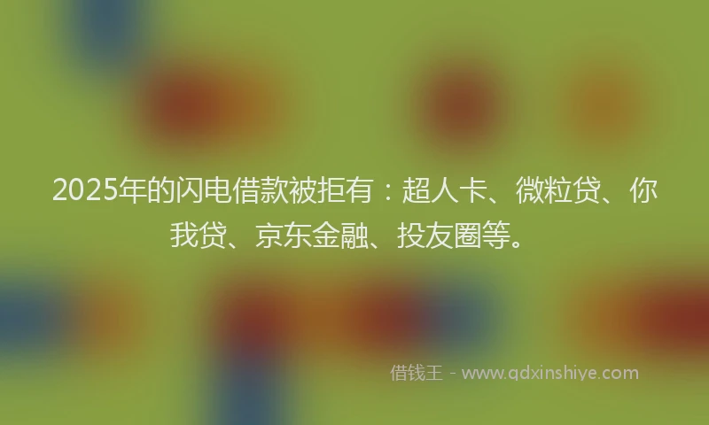 2025年的闪电借款被拒有：超人卡、微粒贷、你我贷、京东金融、投友圈等。