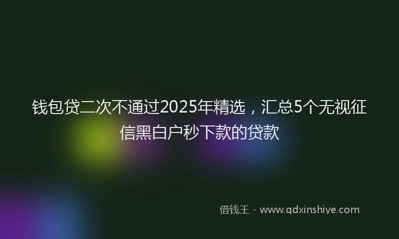 钱包贷二次不通过2025年精选，汇总5个无视征信黑白户秒下款的贷款