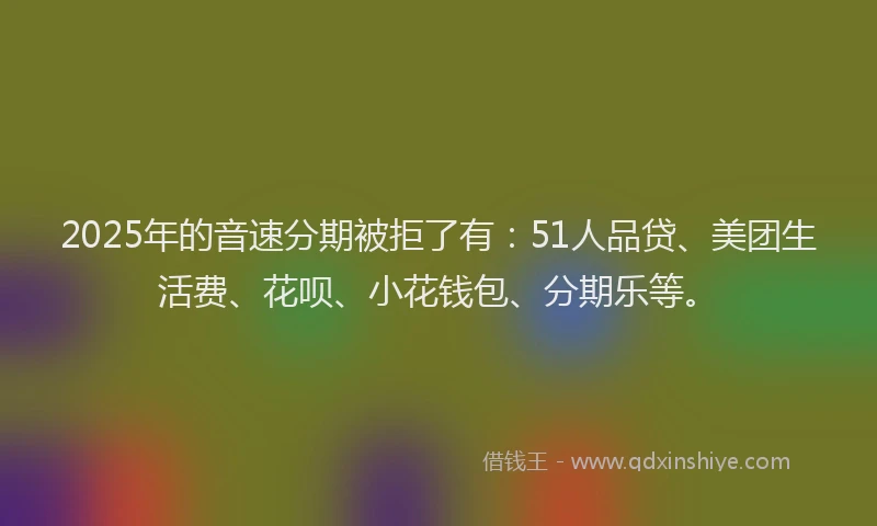 2025年的音速分期被拒了有：51人品贷、美团生活费、花呗、小花钱包、分期乐等。