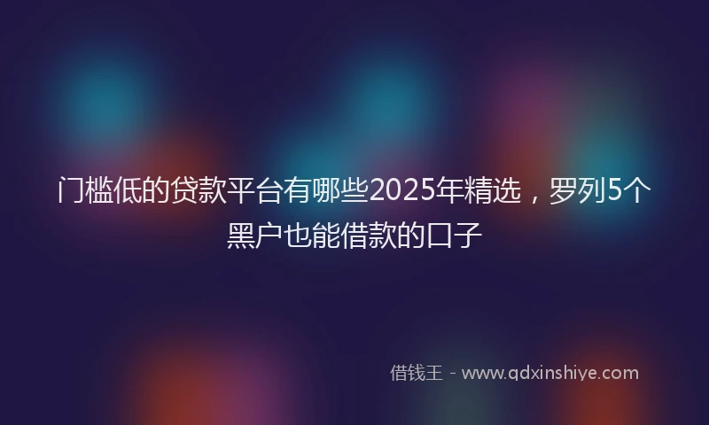 门槛低的贷款平台有哪些2025年精选，罗列5个黑户也能借款的口子