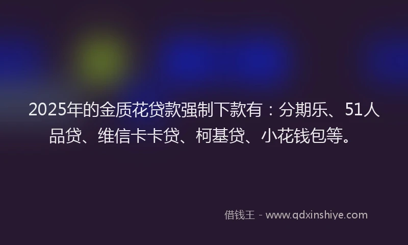 2025年的金质花贷款强制下款有：分期乐、51人品贷、维信卡卡贷、柯基贷、小花钱包等。