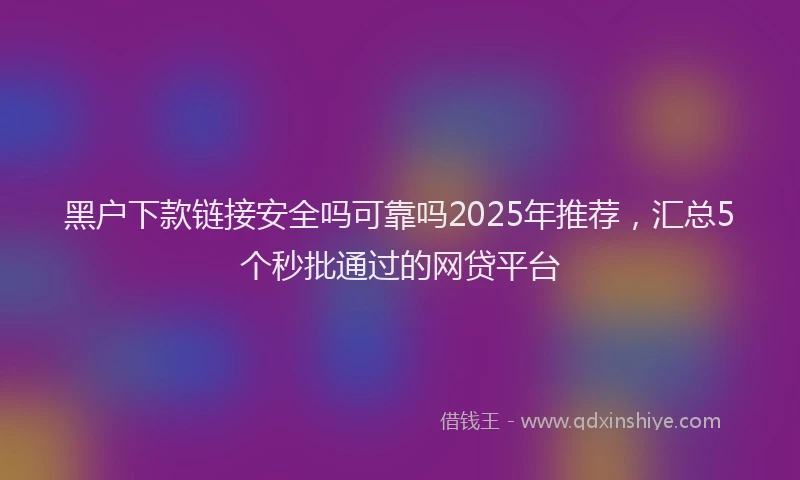 黑户下款链接安全吗可靠吗2025年推荐，汇总5个秒批通过的网贷平台