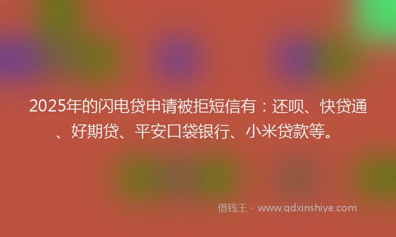 2025年的闪电贷申请被拒短信有：还呗、快贷通、好期贷、平安口袋银行、小米贷款等。
