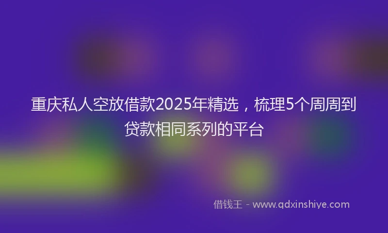 重庆私人空放借款2025年精选，梳理5个周周到贷款相同系列的平台