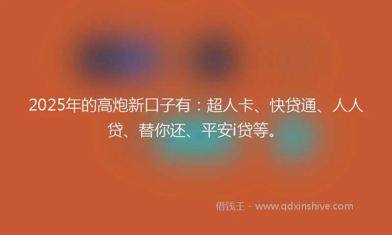 2025年的高炮新口子有：超人卡、快贷通、人人贷、替你还、平安i贷等。