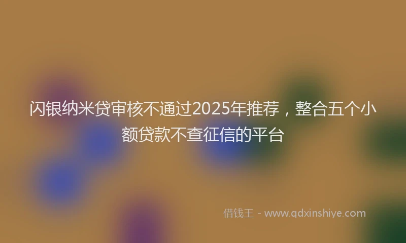闪银纳米贷审核不通过2025年推荐，整合五个小额贷款不查征信的平台