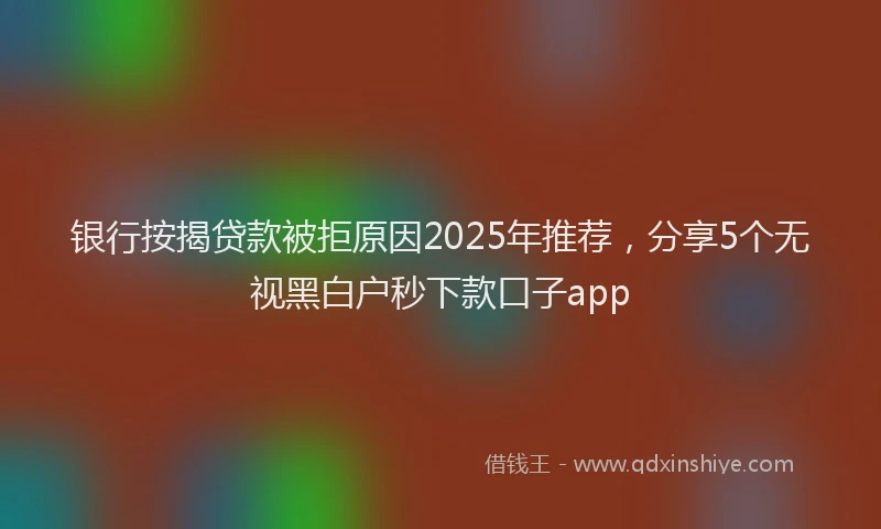 银行按揭贷款被拒原因2025年推荐，分享5个无视黑白户秒下款口子app