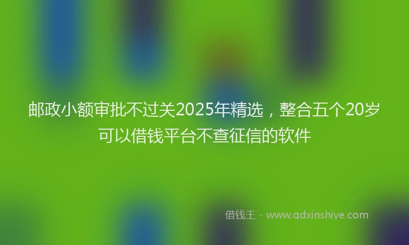 邮政小额审批不过关2025年精选，整合五个20岁可以借钱平台不查征信的软件