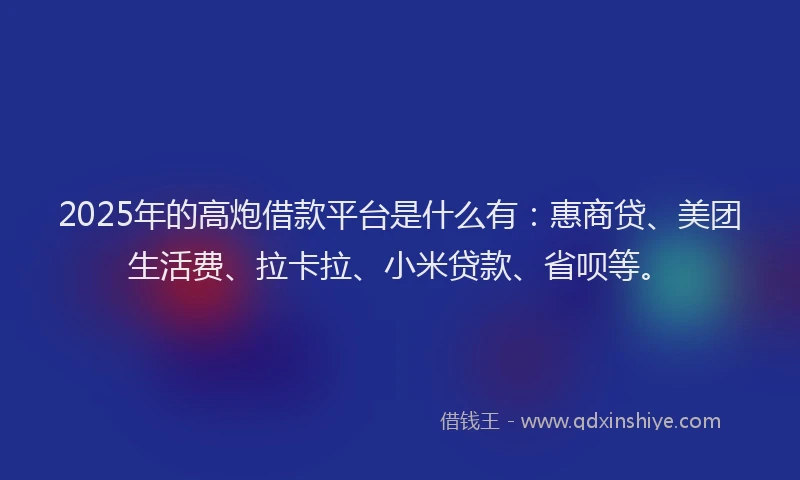 2025年的高炮借款平台是什么有:惠商贷、美团生活费、拉卡拉、小米贷款、省呗等。