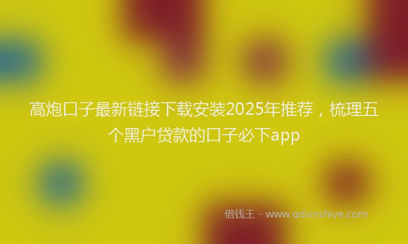 高炮口子最新链接下载安装2025年推荐，梳理五个黑户贷款的口子必下app
