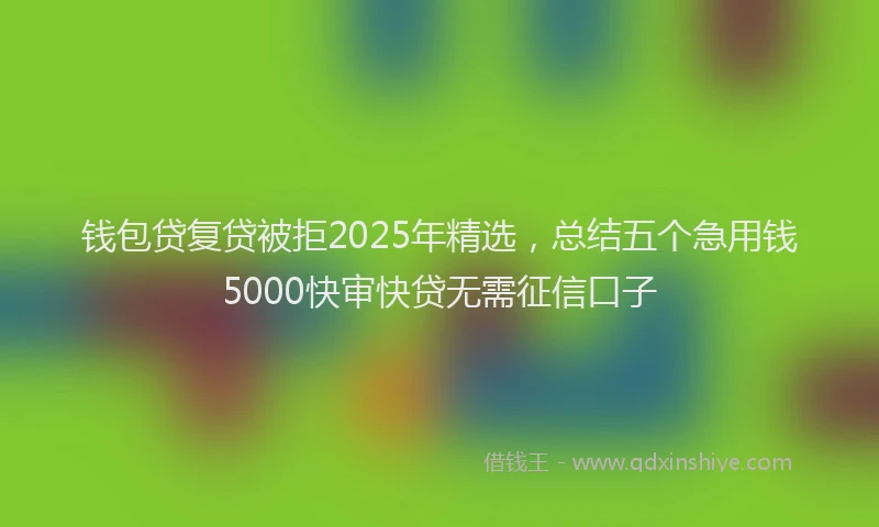 钱包贷复贷被拒2025年精选，总结五个急用钱5000快审快贷无需征信口子