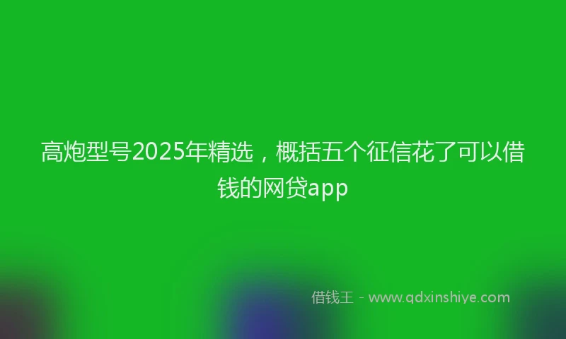 高炮型号2025年精选，概括五个征信花了可以借钱的网贷app