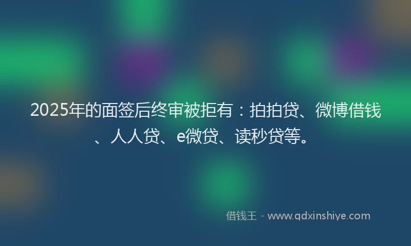 2025年的面签后终审被拒有：拍拍贷、微博借钱、人人贷、e微贷、读秒贷等。