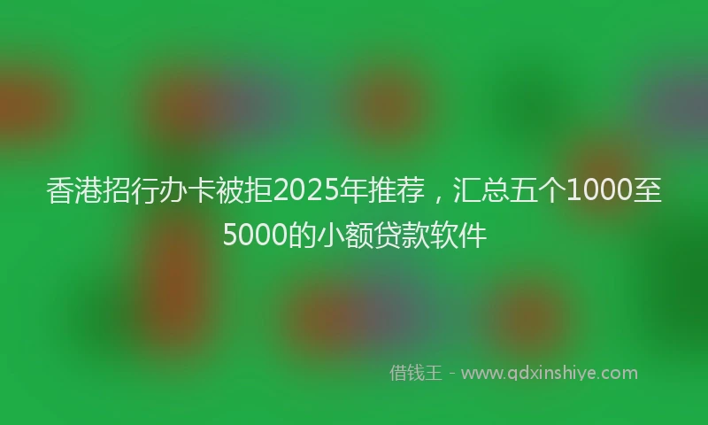 香港招行办卡被拒2025年推荐，汇总五个1000至5000的小额贷款软件