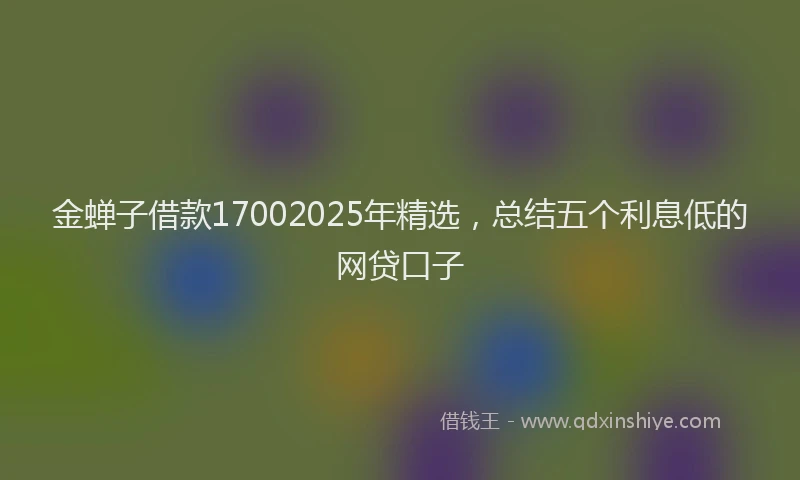 金蝉子借款17002025年精选，总结五个利息低的网贷口子
