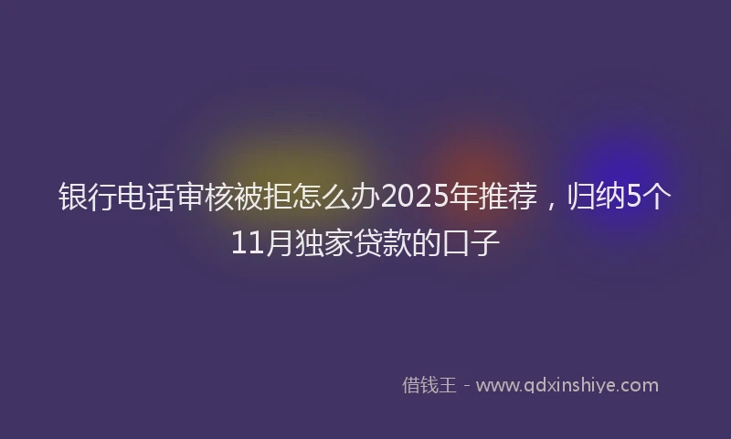 银行电话审核被拒怎么办2025年推荐，归纳5个11月独家贷款的口子