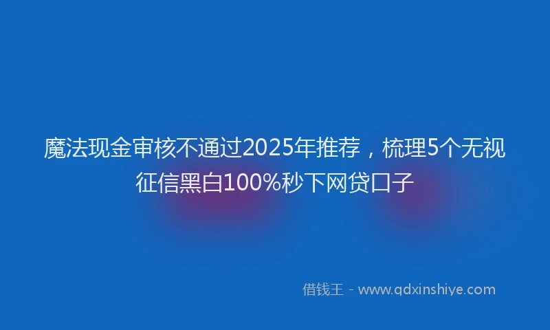 魔法现金审核不通过2025年推荐，梳理5个无视征信黑白100%秒下网贷口子