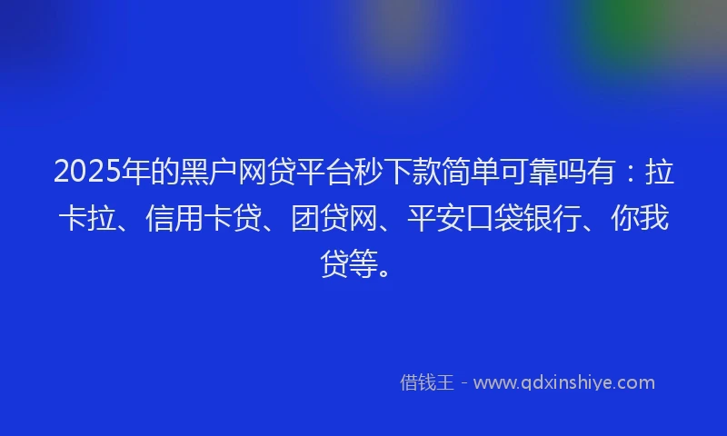 2025年的黑户网贷平台秒下款简单可靠吗有：拉卡拉、信用卡贷、团贷网、平安口袋银行、你我贷等。