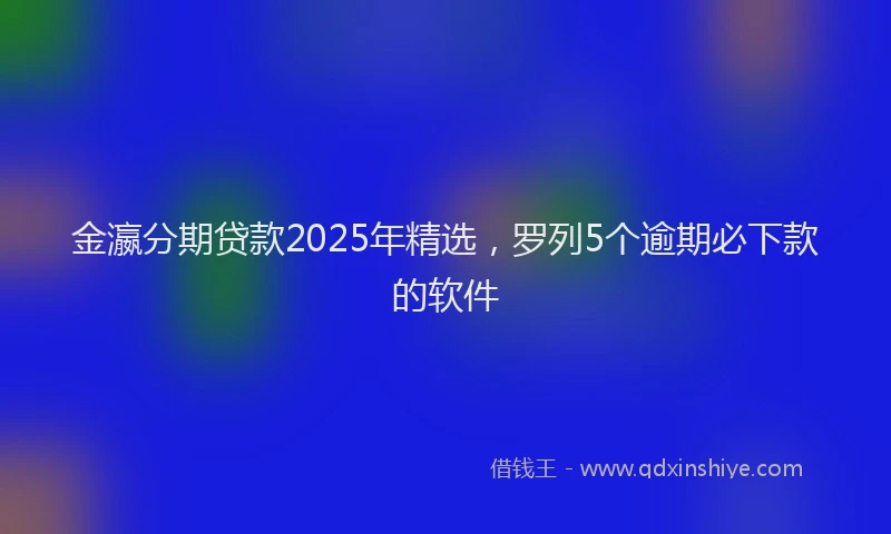 金瀛分期贷款2025年精选，罗列5个逾期必下款的软件