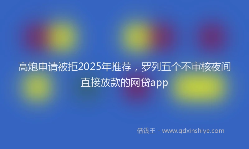 高炮申请被拒2025年推荐，罗列五个不审核夜间直接放款的网贷app