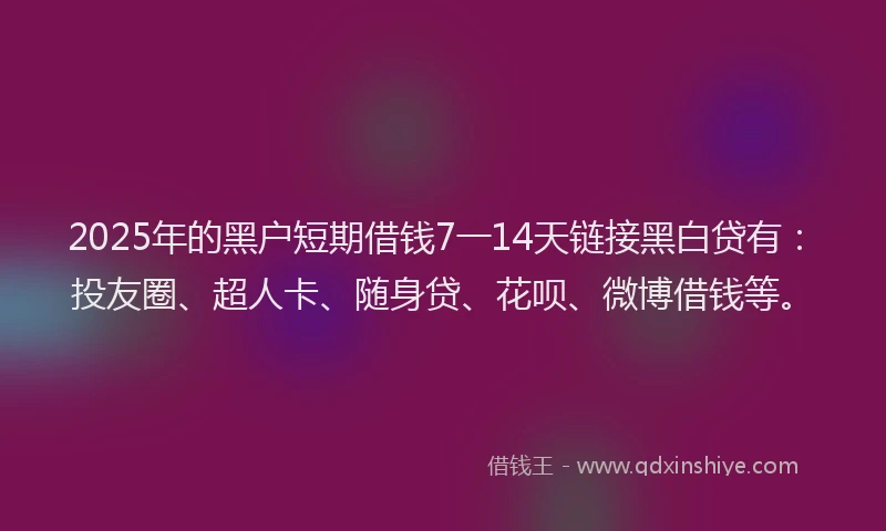 2025年的黑户短期借钱7一14天链接黑白贷有：投友圈、超人卡、随身贷、花呗、微博借钱等。