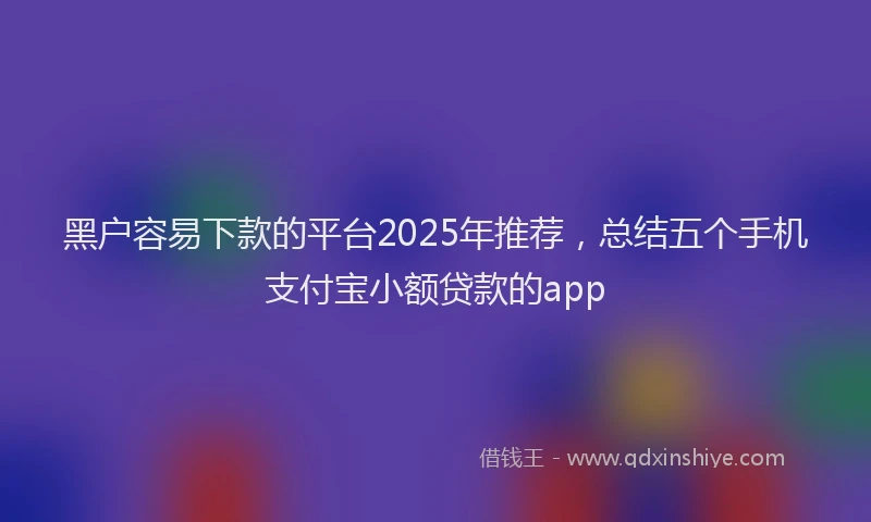 黑户容易下款的平台2025年推荐，总结五个手机支付宝小额贷款的app