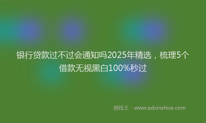 银行贷款过不过会通知吗2025年精选，梳理5个借款无视黑白100%秒过