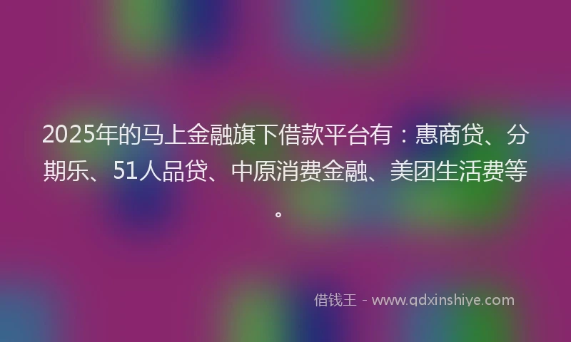 2025年的马上金融旗下借款平台有：惠商贷、分期乐、51人品贷、中原消费金融、美团生活费等。