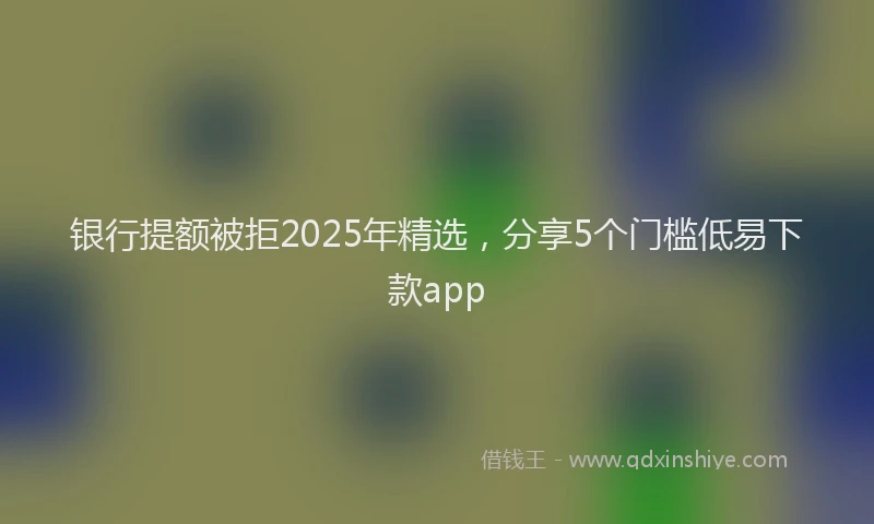 银行提额被拒2025年精选，分享5个门槛低易下款app