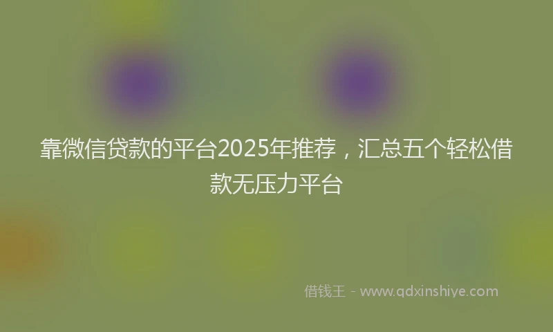 靠微信贷款的平台2025年推荐，汇总五个轻松借款无压力平台