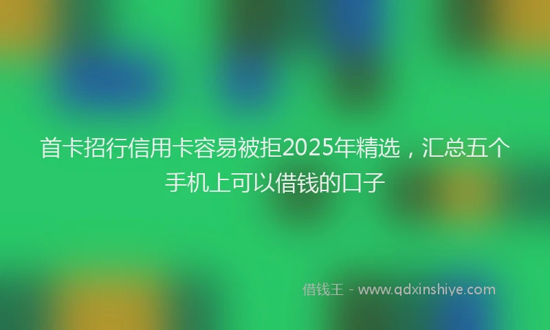 首卡招行信用卡容易被拒2025年精选，汇总五个手机上可以借钱的口子
