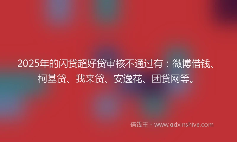 2025年的闪贷超好贷审核不通过有：微博借钱、柯基贷、我来贷、安逸花、团贷网等。