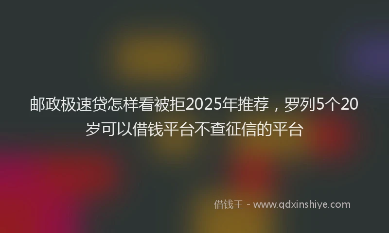 邮政极速贷怎样看被拒2025年推荐，罗列5个20岁可以借钱平台不查征信的平台