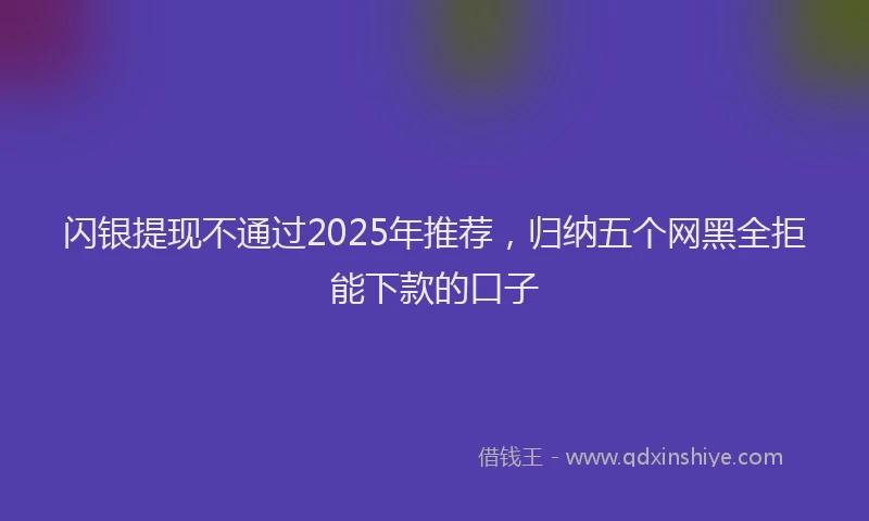 闪银提现不通过2025年推荐，归纳五个网黑全拒能下款的口子