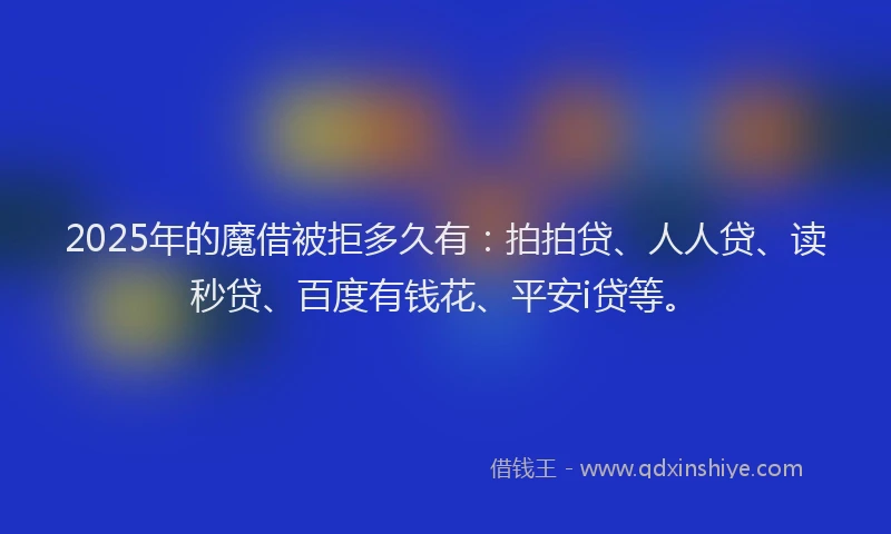2025年的魔借被拒多久有：拍拍贷、人人贷、读秒贷、百度有钱花、平安i贷等。