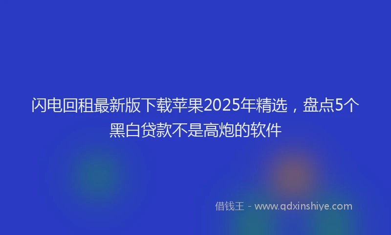 闪电回租最新版下载苹果2025年精选，盘点5个黑白贷款不是高炮的软件