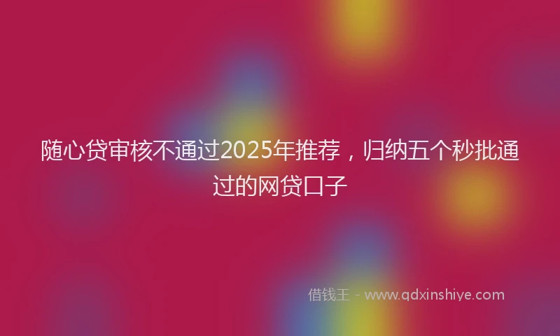 随心贷审核不通过2025年推荐，归纳五个秒批通过的网贷口子