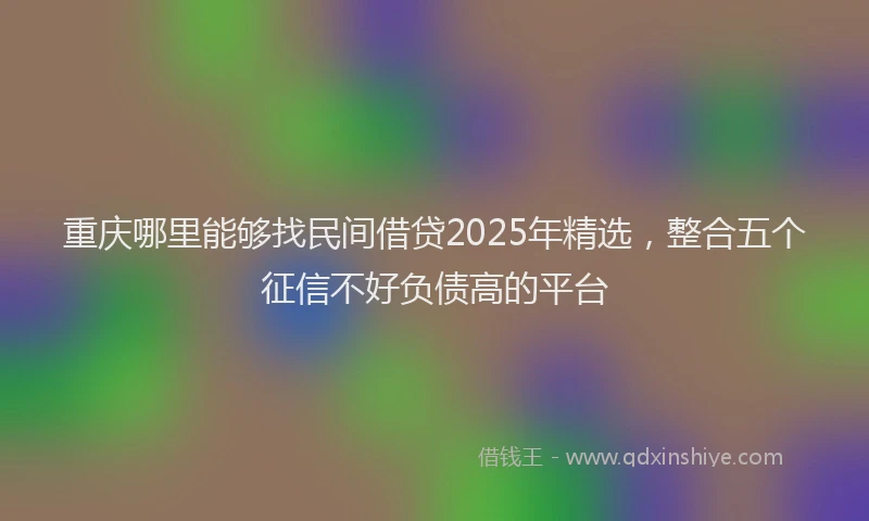 重庆哪里能够找民间借贷2025年精选，整合五个征信不好负债高的平台