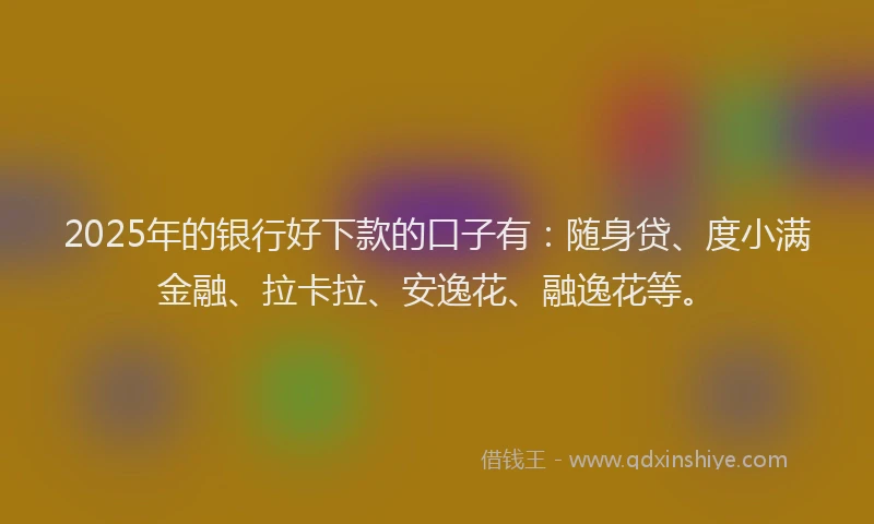 2025年的银行好下款的口子有：随身贷、度小满金融、拉卡拉、安逸花、融逸花等。