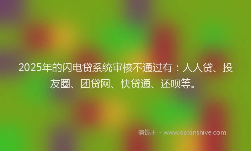 2025年的闪电贷系统审核不通过有：人人贷、投友圈、团贷网、快贷通、还呗等。