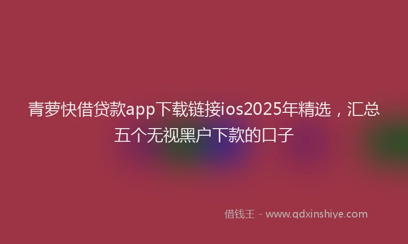 青萝快借贷款app下载链接ios2025年精选，汇总五个无视黑户下款的口子