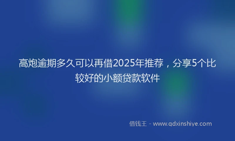 高炮逾期多久可以再借2025年推荐，分享5个比较好的小额贷款软件
