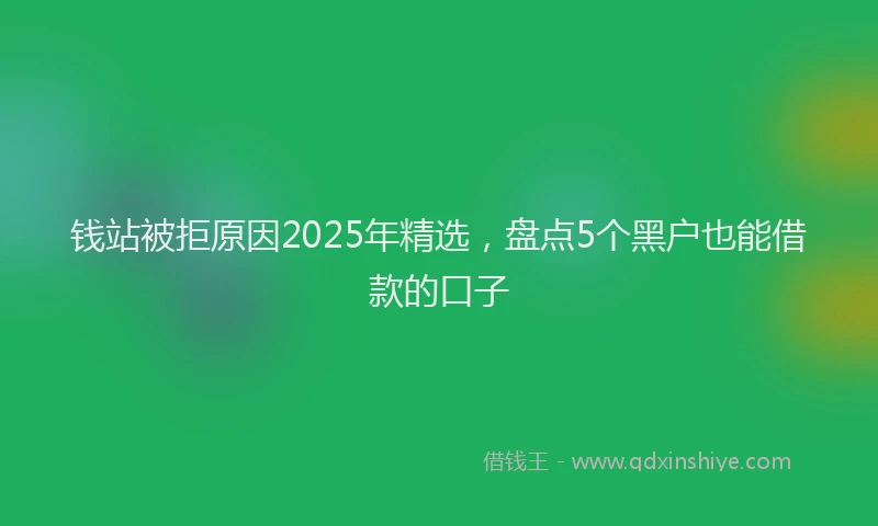 钱站被拒原因2025年精选，盘点5个黑户也能借款的口子
