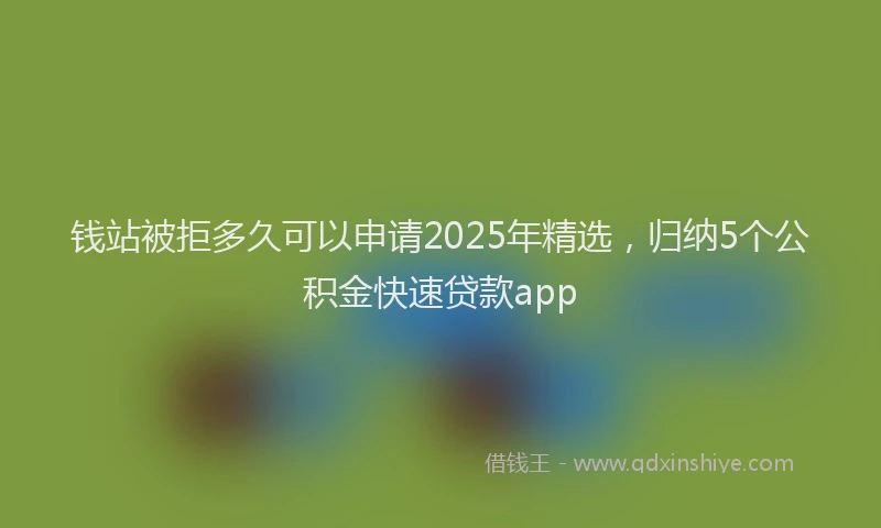 钱站被拒多久可以申请2025年精选，归纳5个公积金快速贷款app