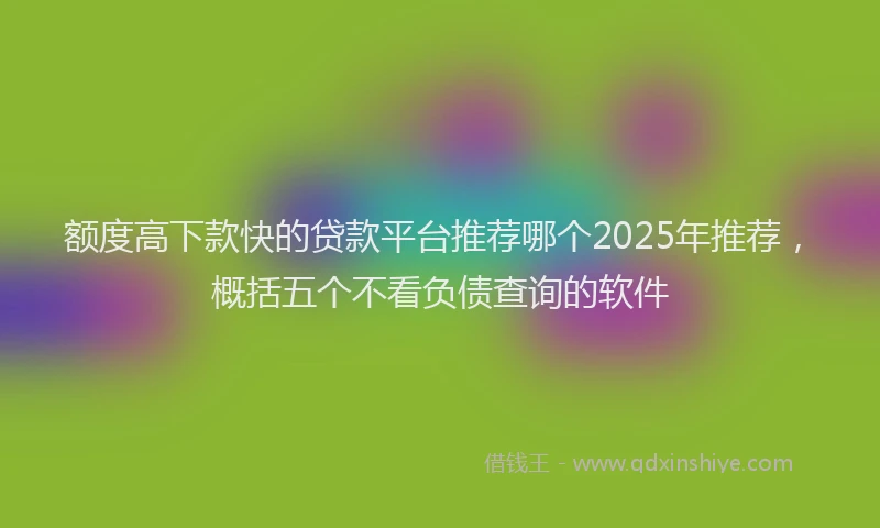 额度高下款快的贷款平台推荐哪个2025年推荐，概括五个不看负债查询的软件