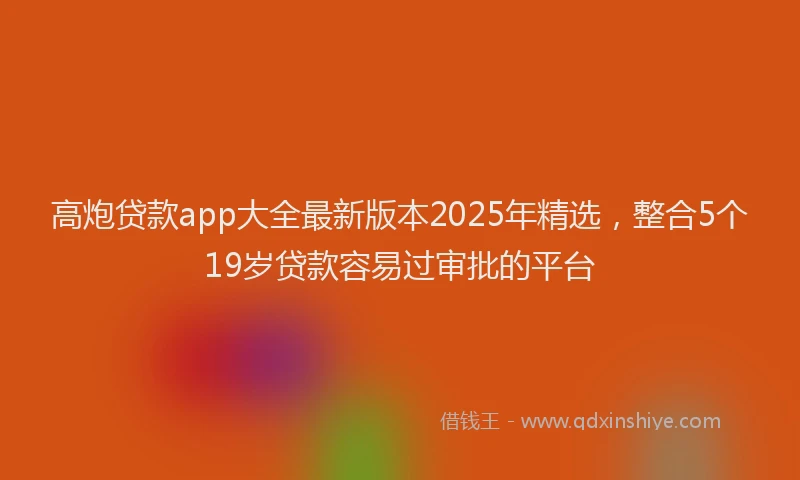 高炮贷款app大全最新版本2025年精选，整合5个19岁贷款容易过审批的平台