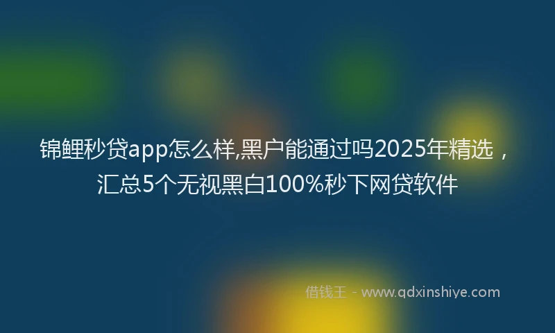 锦鲤秒贷app怎么样,黑户能通过吗2025年精选，汇总5个无视黑白100%秒下网贷软件