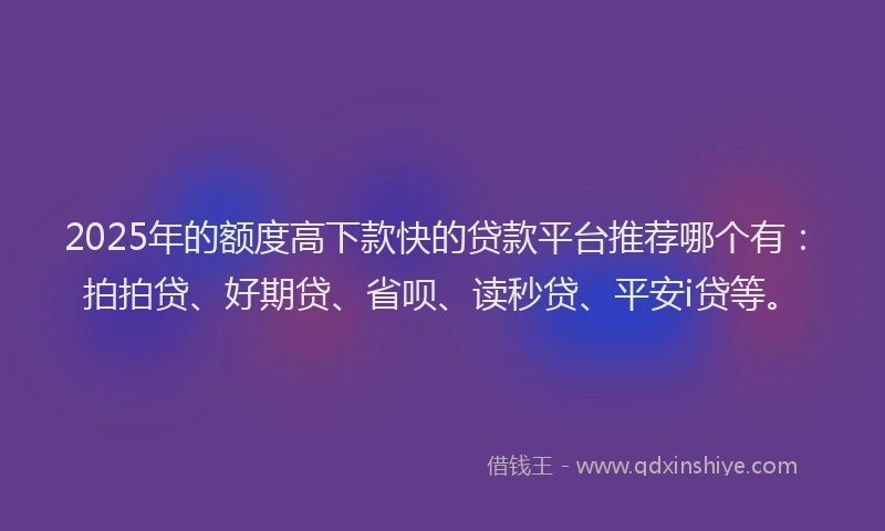 2025年的额度高下款快的贷款平台推荐哪个有：拍拍贷、好期贷、省呗、读秒贷、平安i贷等。