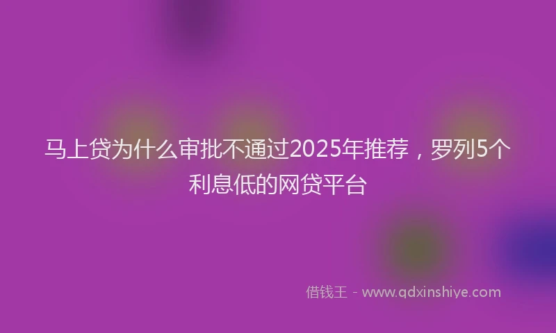 马上贷为什么审批不通过2025年推荐，罗列5个利息低的网贷平台