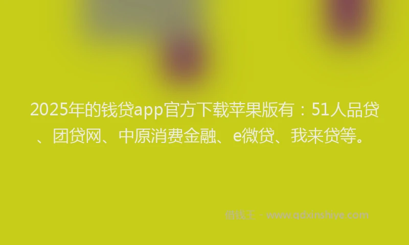 2025年的钱贷app官方下载苹果版有：51人品贷、团贷网、中原消费金融、e微贷、我来贷等。